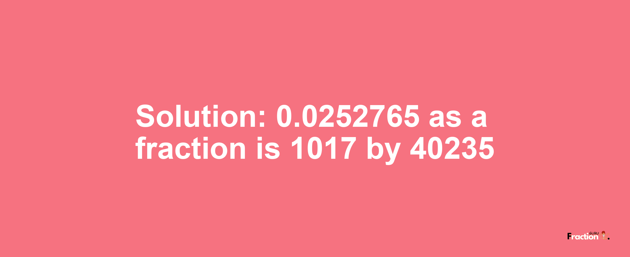 Solution:0.0252765 as a fraction is 1017/40235